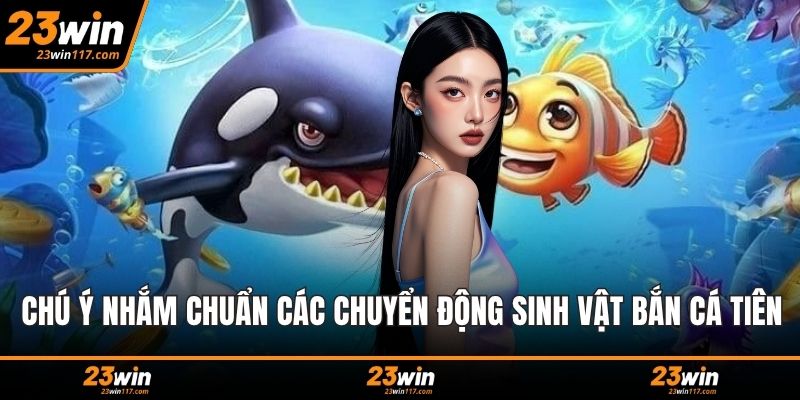 Chú ý nhắm chuẩn các chuyển động sinh vật bắn cá tiên
