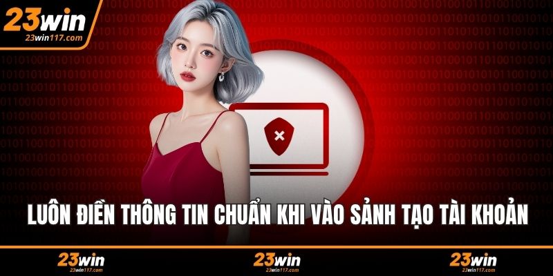 Luôn điền thông tin chuẩn khi vào sảnh tạo tài khoản