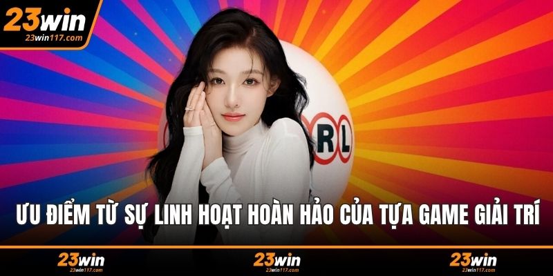 Ưu điểm từ sự linh hoạt hoàn hảo của tựa game giải trí